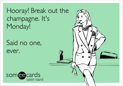 Hooray! Break out thechaImpagne. It'sMonday! Said no one,ever.