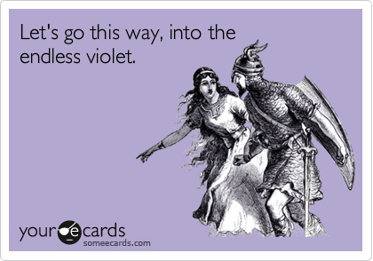 Let's go this way, into the
endless violet.