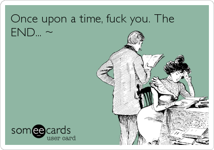 Once upon a time, fuck you. The
END... ~