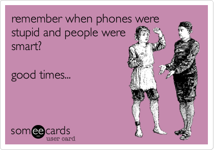 remember when phones were
stupid and people were
smart?

good times...