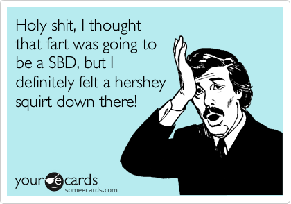 Holy shit, I thought
that fart was going to
be a SBD, but I'm 
definitely felt a hershey
squirt down there!