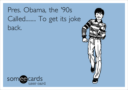 Pres. Obama, the '90s
Called........ To get its joke
back.