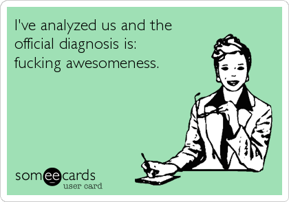 I've analyzed us and the
official diagnosis is: 
fucking awesomeness.