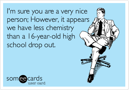 I think you ar a very nice
person%3B However%2C it's clear
we have less chemistry
than a 16-year-old high
school drop out. 