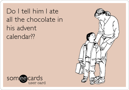 Do I tell him I ate
all the chocolate in
his advent
calendar??