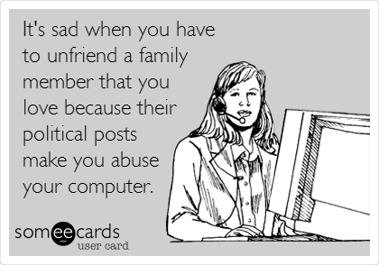 It's sad when you have
to unfriend a family
member that you
love because their
political posts
make you abuse
your computer.