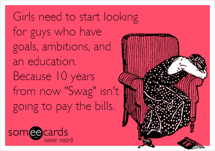 Girls need to start looking
for guys who have
goals, ambitions, and
an education.
Because 10 years
from now "Swag" isn't
going to pay the bills.