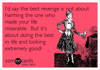 I'd say the best revenge is not about
harming the one who
made your life
miserable.  But it's
about doing the best
in life and looking
extremely good!