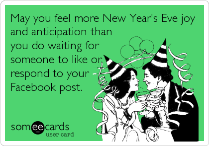 May you feel more New Year's Eve joy
and anticipation than 
you do waiting for 
someone to like or 
respond to your 
Facebook post.