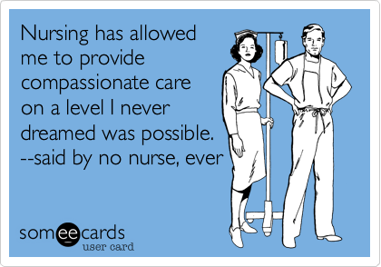Nursing has allowed
me to provide
compassionate care
on a level I never
dreamed was possible.
--said by no nurse, ever
