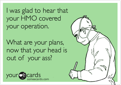 I was glad to hear that 
your HMO covered
your operation.

What are your plans, 
now that your head is 
out of  your ass?