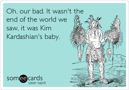 Oh, our bad. It wasn't the
end of the world we
saw, it was Kim
Kardashian's baby.