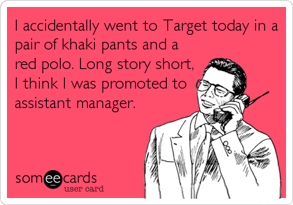 I accidentally went to Target today in a
pair of khaki pants and a
red polo. Long story short,
I think I was promoted to
assistant manager.