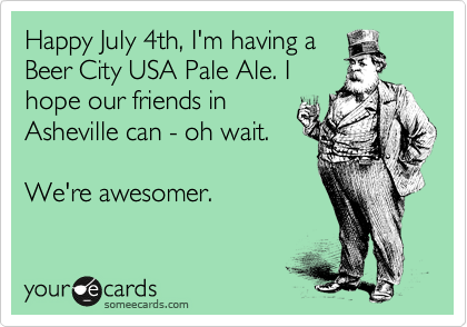 Happy July 4th, I'm having a
Beer City USA Pale Ale. I
hope our friends in
Asheville can - oh wait.

We're awesomer.
