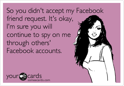 So you didn't accept my Facebook friend request. It's okay, 
I'm sure you will
continue to spy on me
through others'
Facebook accounts.