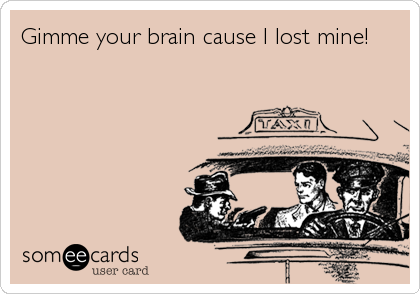 Gimme your brain cause I lost mine!
