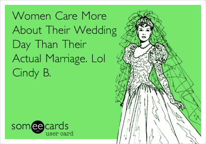 Women Care More
About Their Wedding
Day Than Their
Actual Marriage. Lol
Cindy B.