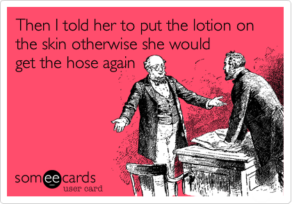 Then I told her to put the lotion on the skin otherwise she would
get the hose again