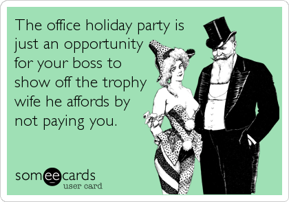 The office holiday party is
just an opportunity
for your boss to
show off the trophy
wife he affords by
not paying you.