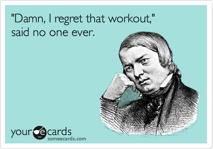 "Damn, I regret that workout," 
said no one ever. 