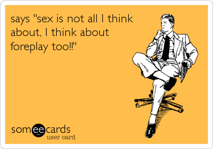 says "sex is not all I think
about, I think about
foreplay too!!"