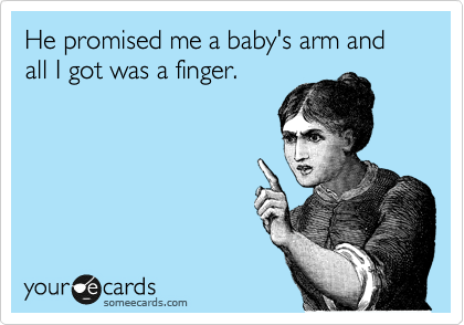 He promised me a baby's arm and all I got was a finger. 