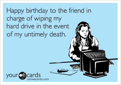 Happy birthday to the friend in charge of wiping my
hard drive in the event
of my untimely death.