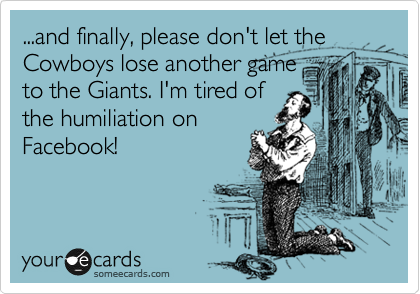 ...and finally, please don't let the Cowboys lose another game
to the Giants. I'm tired of
the humiliation on
Facebook!
