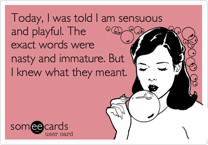 Today, I was told I am sensuous and playful. The 
exact words were 
nasty and immature. 
But I knew what they
really meant.