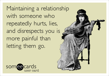 Maintaining a relationship
with someone who
repeatedly hurts, lies,
and disrespects you is
more painful than
letting them go.
