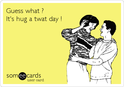 Guess what ?
It's hug a twat day !