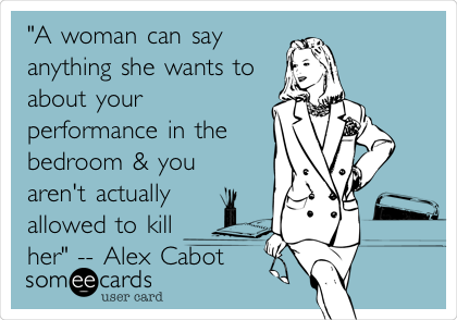 "A woman can say
anything she wants to
about your
performance in the
bedroom & you
aren't actually
allowed to kill
her" -- Alex Cabot
