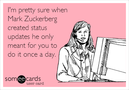 I'm pretty sure when
Mark Zuckerberg
created status
updates he only
meant for you to
do it once a day.