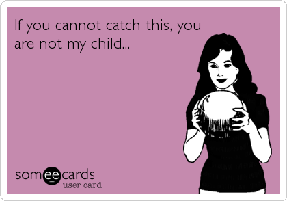 If you cannot catch this, you
are not my child...