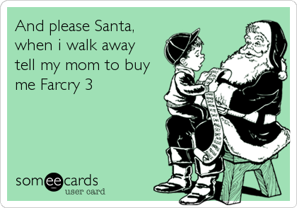 And please Santa,
when i walk away
tell my mom to buy
me Farcry 3