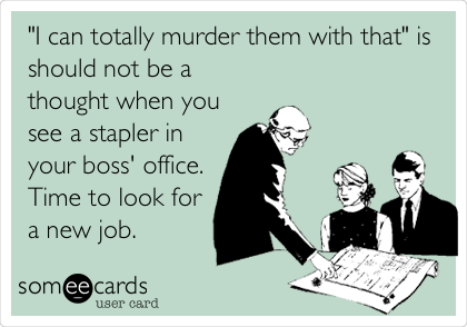 "I can totally murder them with that" is
should not be a
thought when you
see a stapler in
your boss' office.
Time to look for
a new job. 