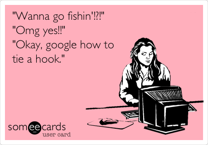 "Wanna go fishin'!?!"
"Omg yes!!"
"Okay, google how to
tie a hook."
