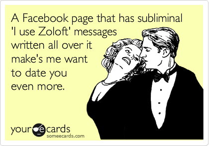 A Facebook page that has subliminal 'I use Zoloft' messages
written all over it
make's me want
to date you
evenmore.