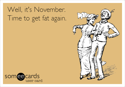 Well, it's November.
Time to get fat again.