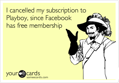 I cancelled my subscription to
Playboy, since Facebook
has free membership