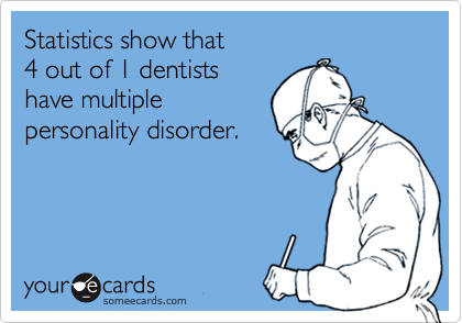 Statistics show that 
4 out of 1 dentists 
have multiple
personality disorder.