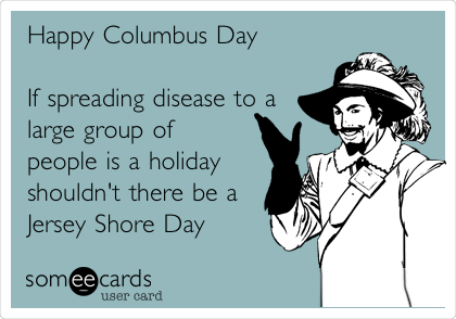 Happy Columbus Day

If spreading disease to a
large group of
people is a holiday
shouldn't there be a
Jersey Shore Day