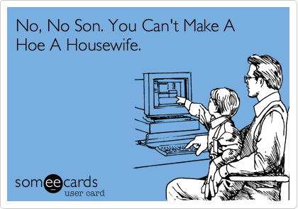 No, No Son. You Can't Make A Hoe A Housewife.