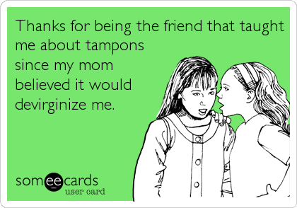Thanks for being the friend that taught
me about tampons
since my mom
believed it would
devirginize me.