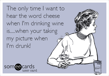 The only time I want to
hear the word cheese
when I'm drinking wine
is.....when your taking
my picture when
I'm drunk!
