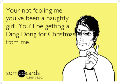 Your not fooling me,
you've been a naughty
girl!! You'll be getting a
Ding Dong for Christmas
from me.