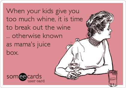 When your kids give you
too much whine, it is time
to break out the wine
... otherwise known
as mama's juice
box.