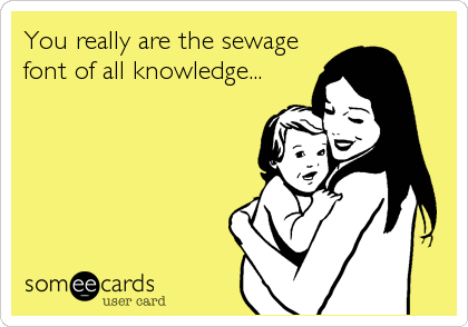 You really are the sewage
font of all knowledge...