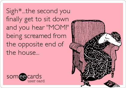 Sigh*...the second you
finally get to sit down
and you hear "MOM!"
being screamed from
the opposite end of
the house...