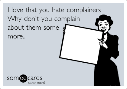 I love that you hate complainers 
Why don't you complain 
about them some
more...